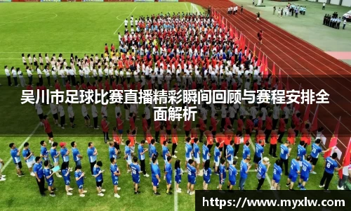 吴川市足球比赛直播精彩瞬间回顾与赛程安排全面解析